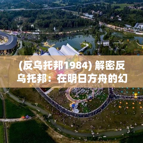 (反乌托邦1984) 解密反乌托邦：在明日方舟的幻想世界中，探索科技与人性的冲突与和解